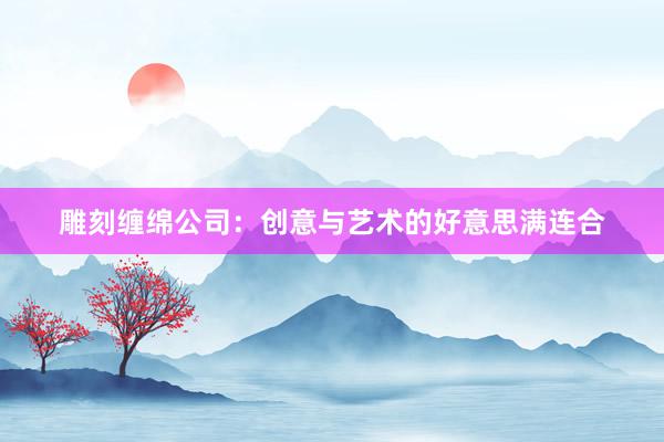 雕刻缠绵公司：创意与艺术的好意思满连合